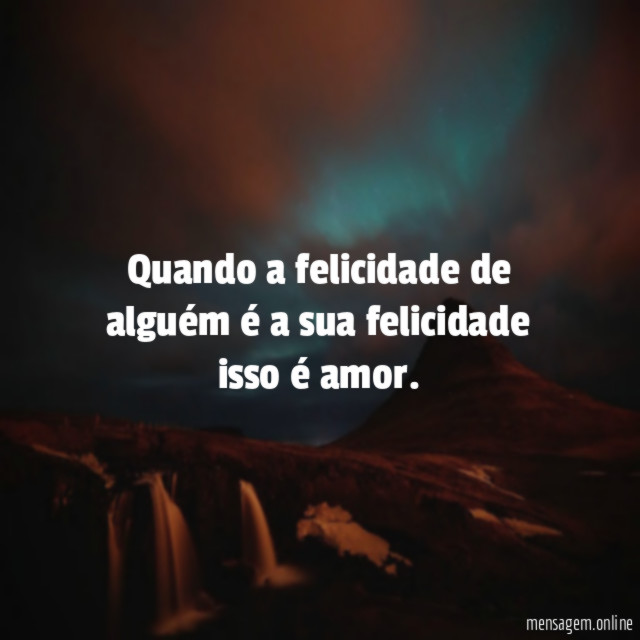 Quando a felicidade de alguém é a sua felicidade isso é amor