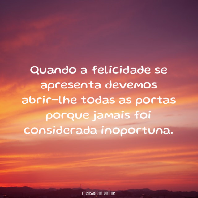 Quando a felicidade se apresenta devemos abrir-lhe todas
