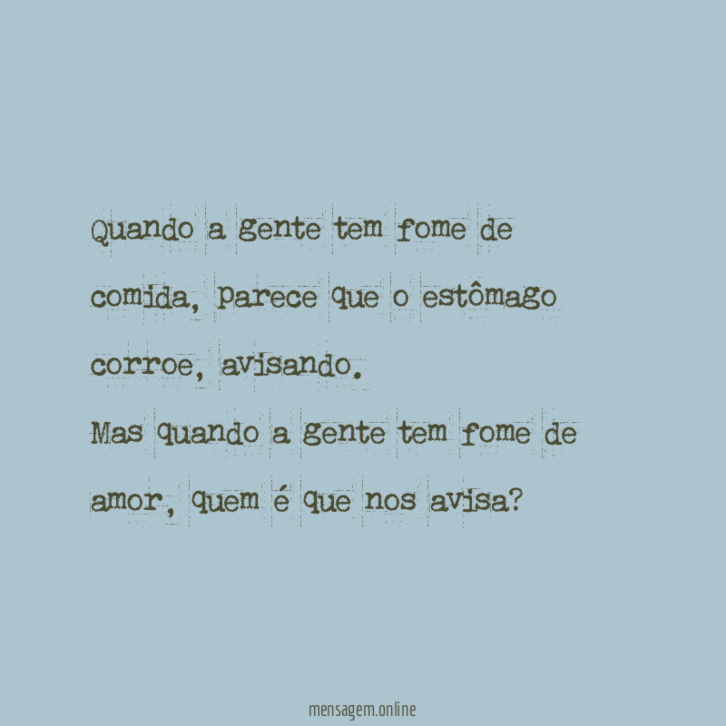 Quando a gente tem fome de comida, parece que o estômago corroe, avisando.
Mas quando a gente tem fome de amor, quem é que nos avisa?