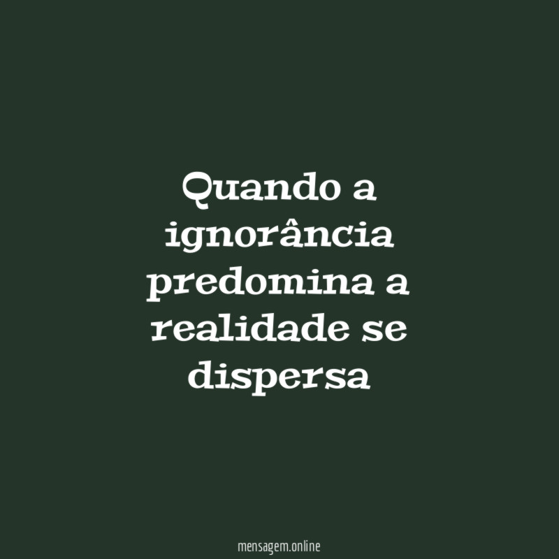 Quando a ignorância predomina a realidade se dispersa
