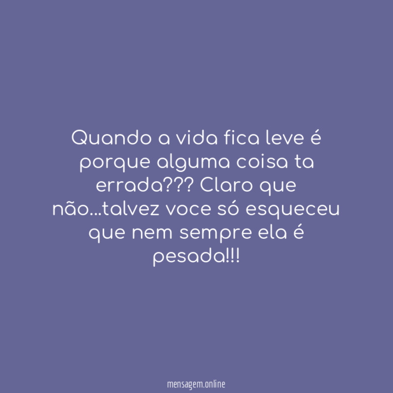 Quando a vida fica leve é porque alguma coisa ta errada