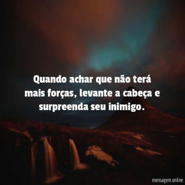 Quando achar que não terá mais forças