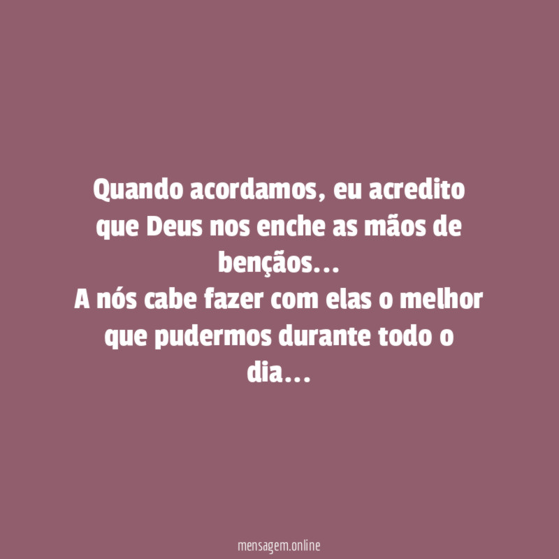 Quando acordamos, eu acredito que Deus nos enche as mãos de bençãos…
A nós cabe fazer com elas o melhor que pudermos durante todo o dia…