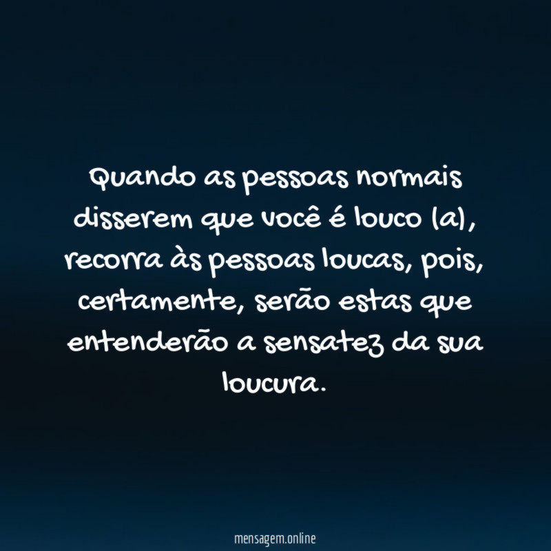 Quando as pessoas normais disserem que você é louco (a)