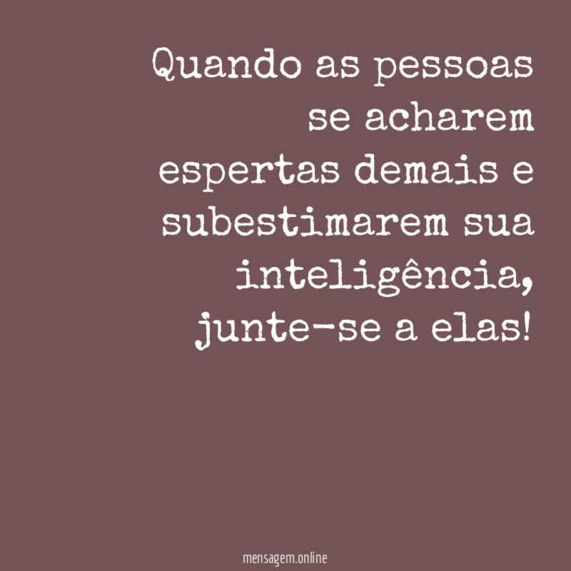 Quando as pessoas se acharem espertas demais e subestimarem sua inteligência