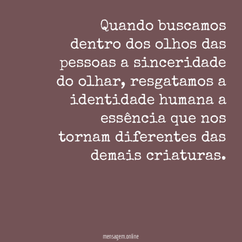 Quando buscamos dentro dos olhos das pessoas a sinceridade do olhar