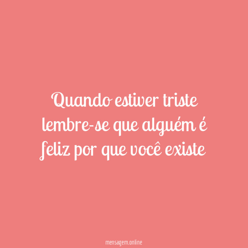 Quando estiver triste lembre-se que alguém é feliz por que você existe
