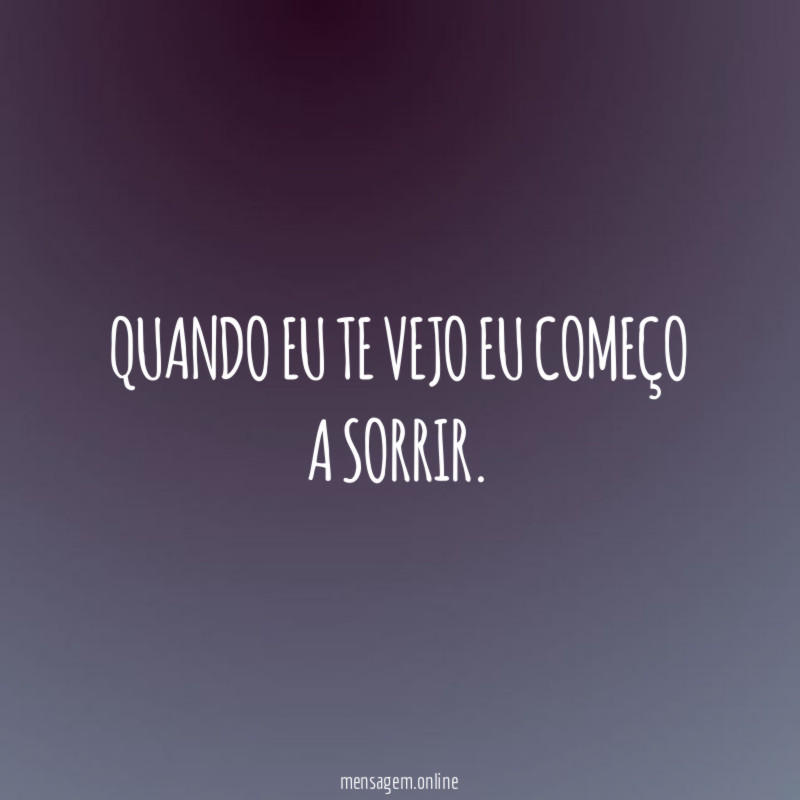 Quando eu te vejo eu começo a sorrir