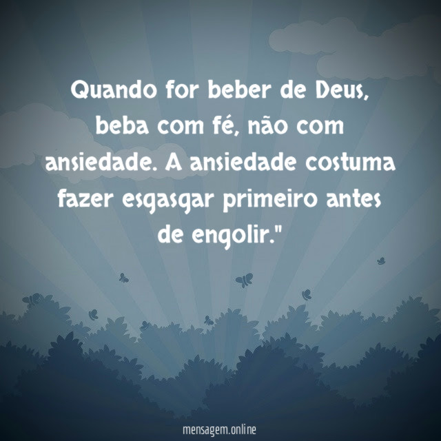 "Quando for beber de Deus, beba com fé, não com ansiedade. A ansiedade costuma fazer esgasgar primeiro antes de engolir."