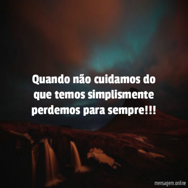 Quando não cuidamos do que temos simplismente perdemos para sempre