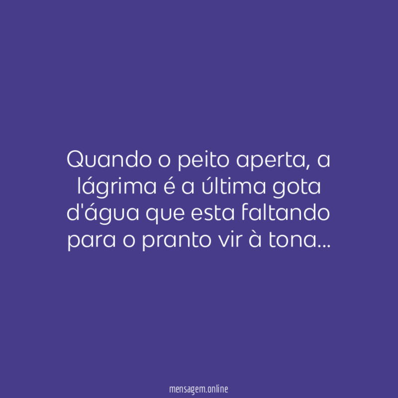 Quando o peito aperta, a lágrima é a última gota d'água que esta faltando para o pranto vir à tona…