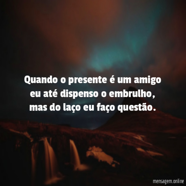Quando o presente é um amigo eu até dispenso o embrulho