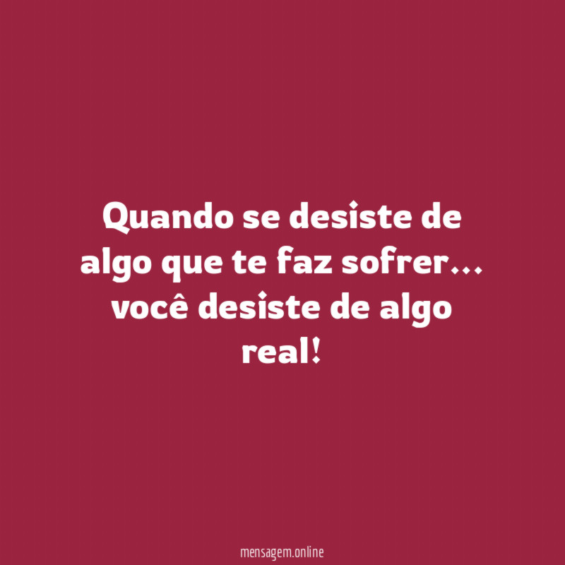 Quando se desiste de algo que te faz sofrer