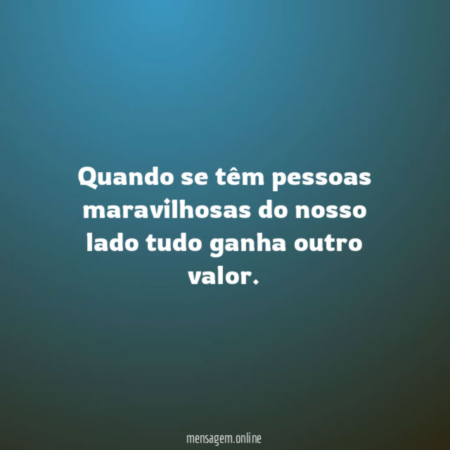 Quando se têm pessoas maravilhosas do nosso lado
