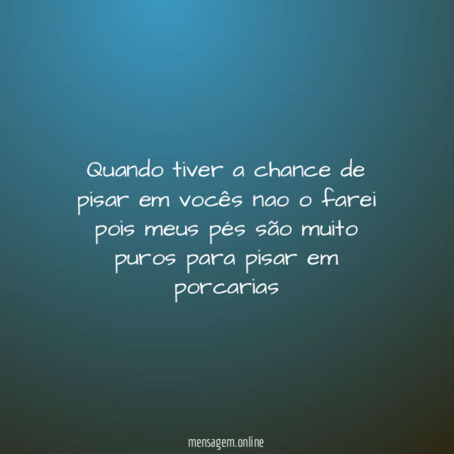 Quando tiver a chance de pisar em vocês