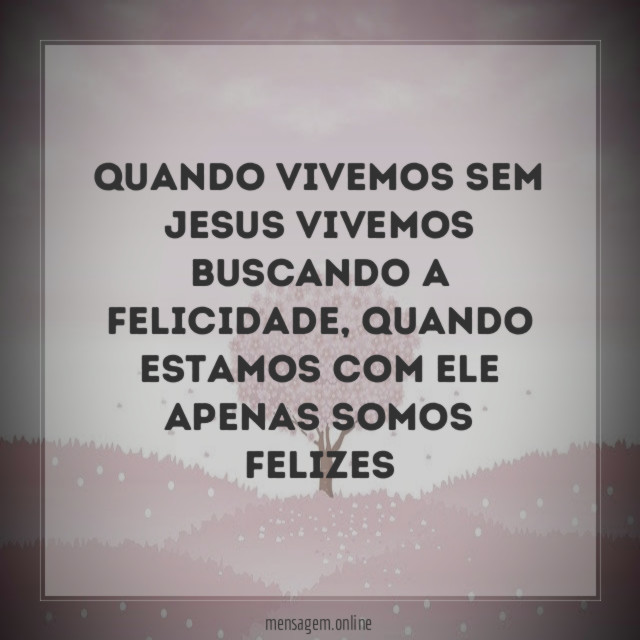 quando vivemos sem Jesus vivemos buscando a felicidade