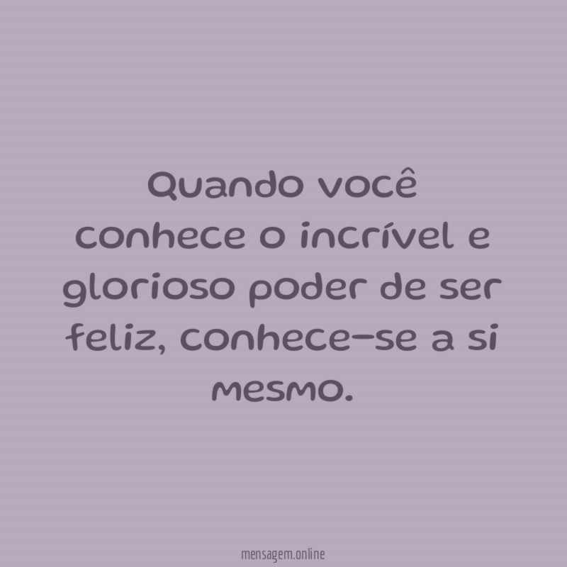 Quando você conhece o incrível e glorioso poder de ser feliz