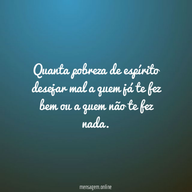 Quanta pobreza de espírito desejar mal a quem