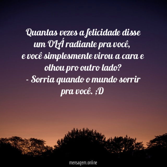 Quantas vezes a felicidade disse um OLÁ radiante pra você
