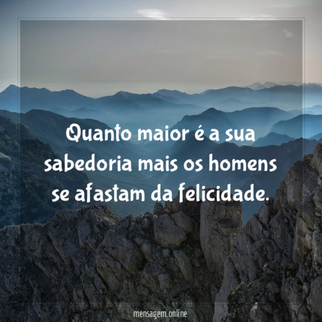 Quanto maior é a sua sabedoria mais os homens se afastam da felicidade