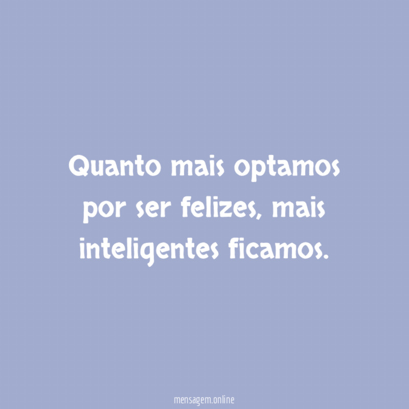 Quanto mais optamos por ser felizes