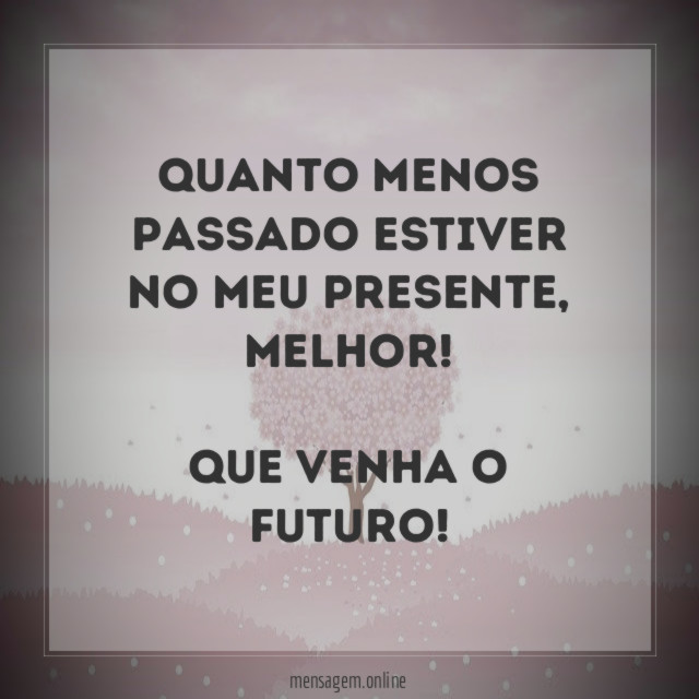 Quanto menos passado estiver no meu presente
