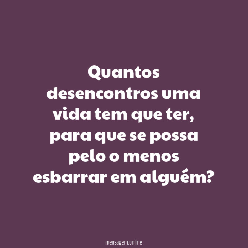 Quantos desencontros uma vida tem que ter