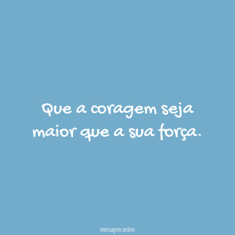 Que a coragem seja maior que a sua força