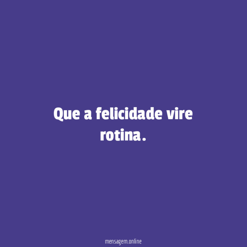 Que a Felicidade vire rotina