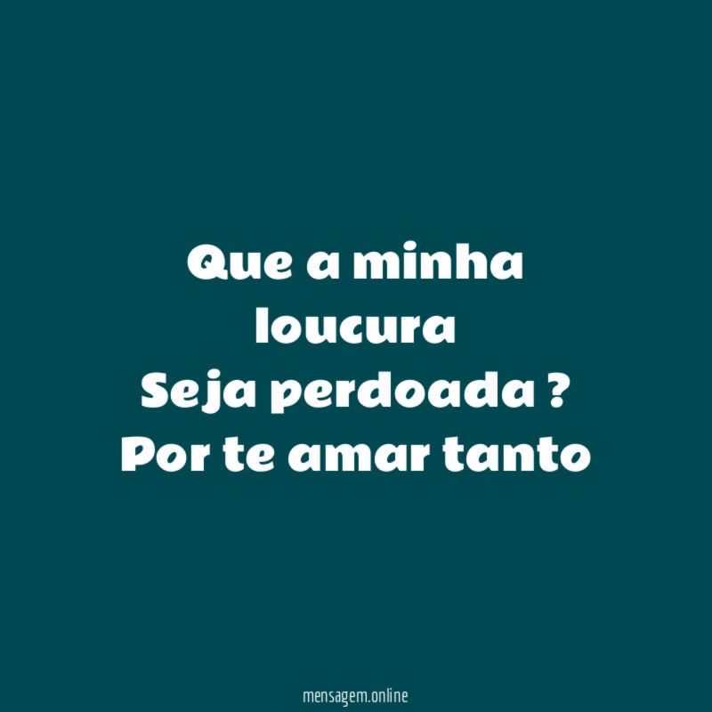 Que a minha loucura Seja perdoada ? Por te amar tanto