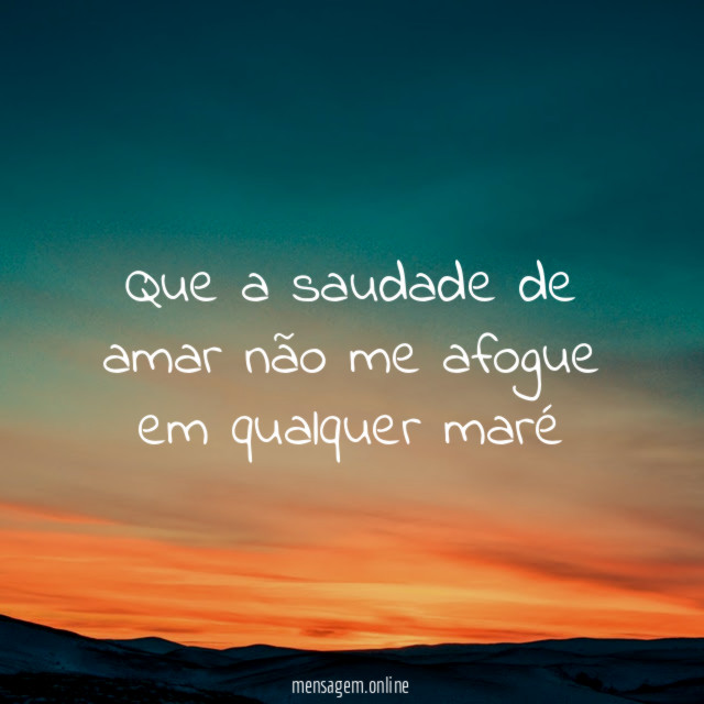 Que a saudade de amar não me afogue em qualquer maré"