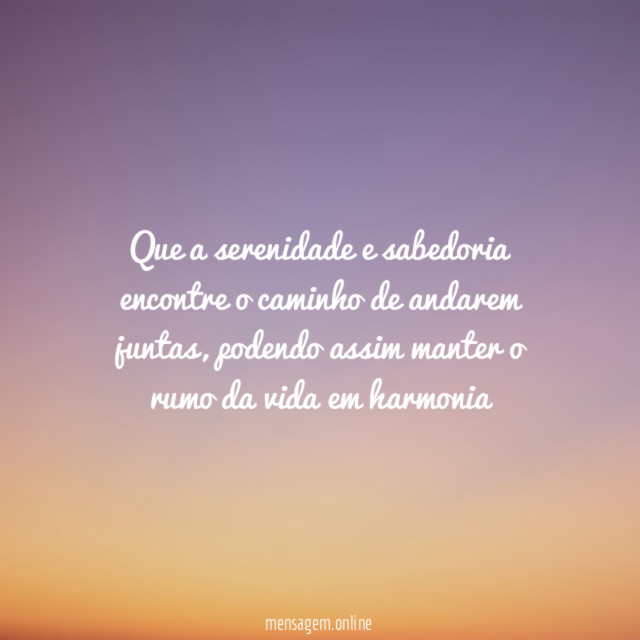 Que a serenidade e sabedoria encontre o caminho de andarem juntas