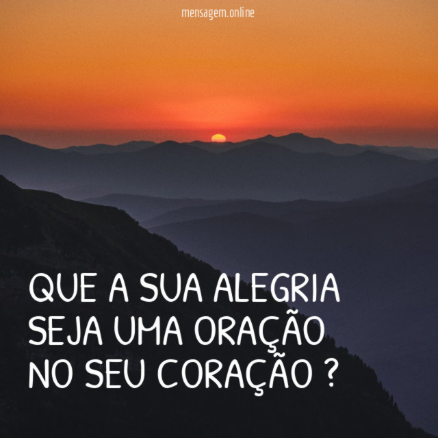 Que a sua alegria Seja uma oração No seu coração ?