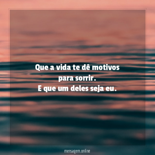 Que a vida te dê motivos para sorrir