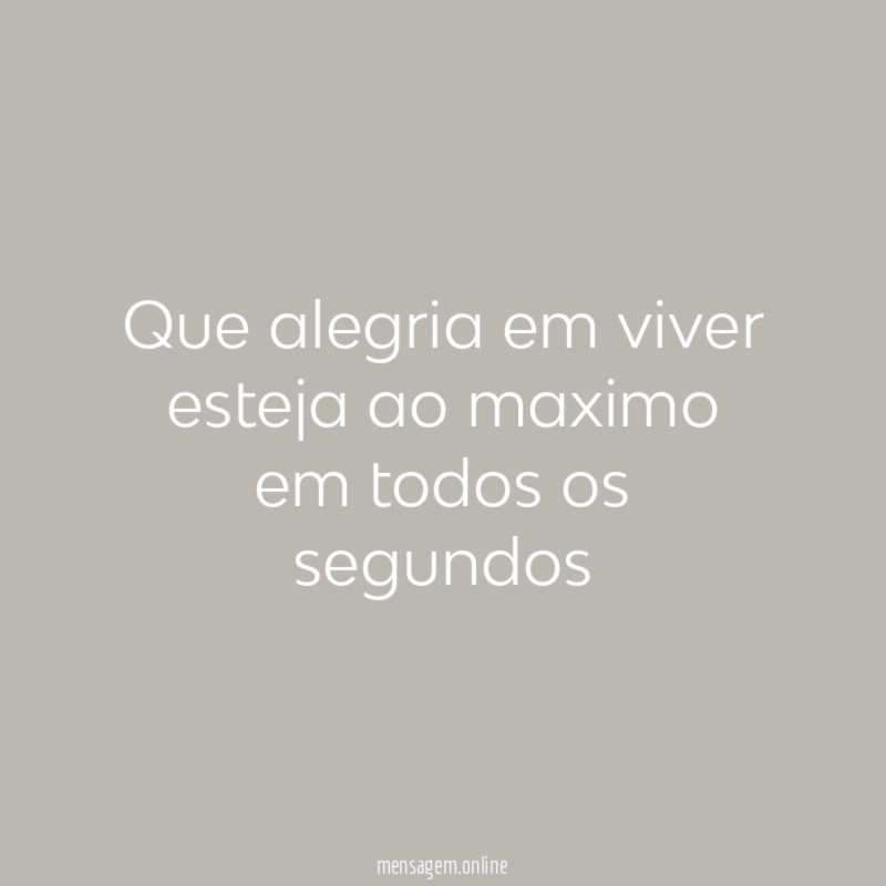 Que alegria em viver esteja ao maximo em