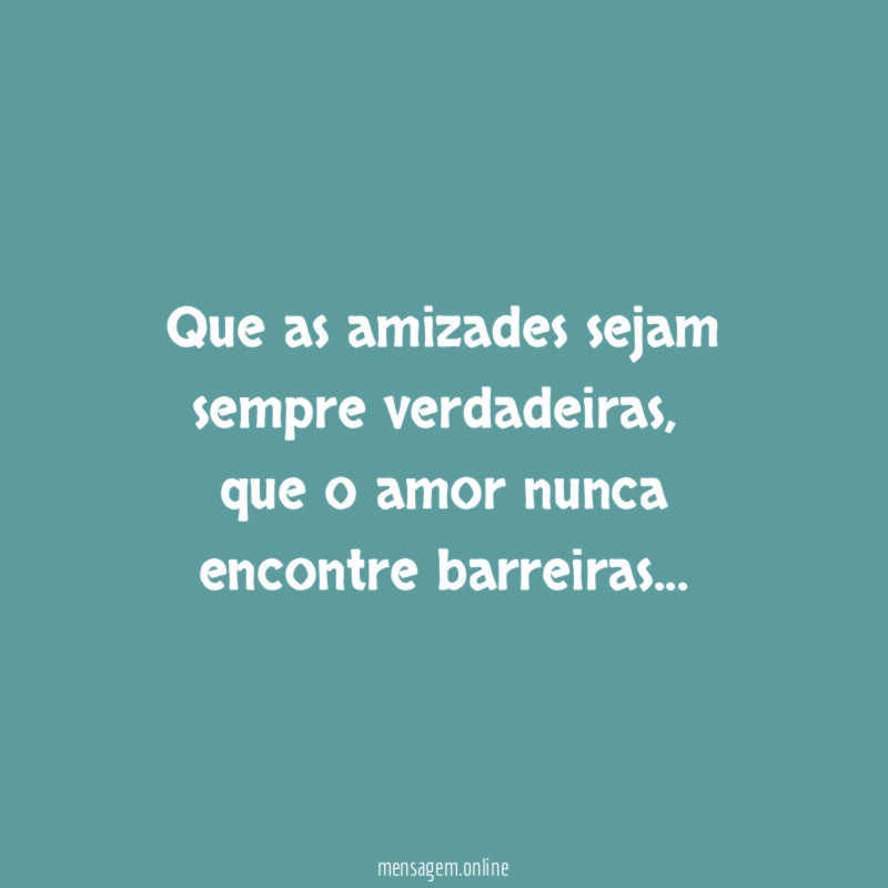 Que as amizades sejam sempre verdadeiras,
que o amor nunca encontre barreiras…