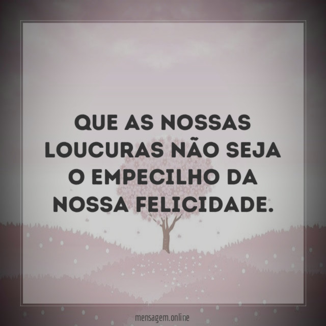Que as nossas loucuras não seja o empecilho da nossa felicidade
