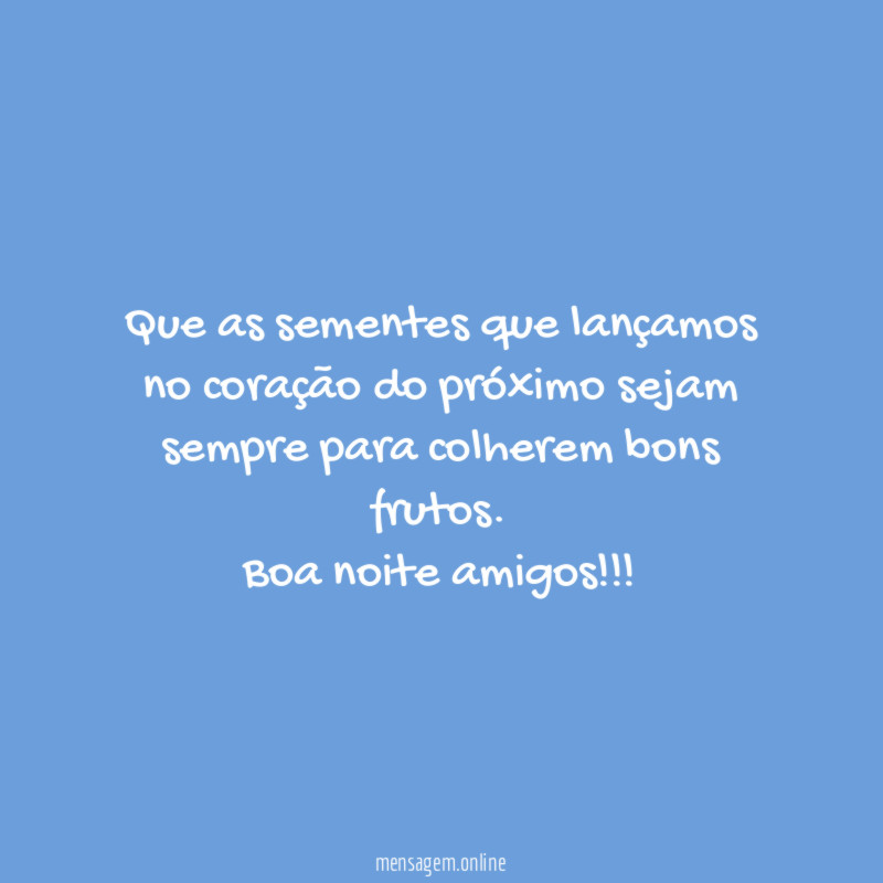 Que as sementes que lançamos no coração do próximo sejam sempre para colherem bons frutos.
Boa noite amigos!!!