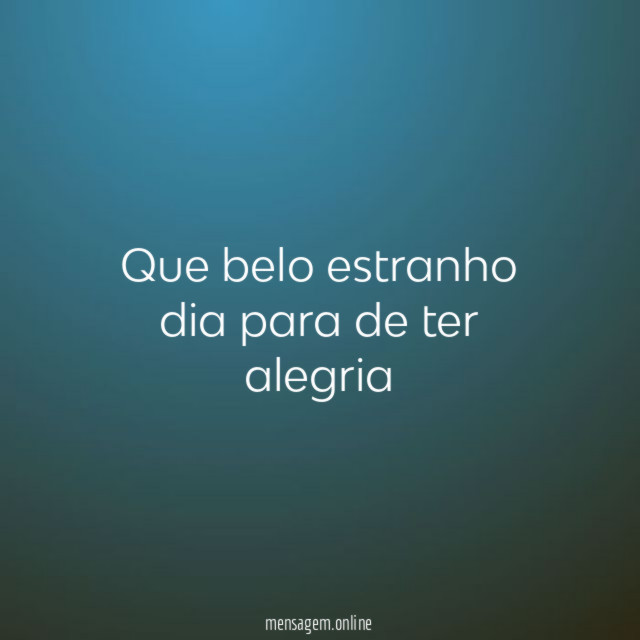 Que belo estranho dia para de ter alegria"