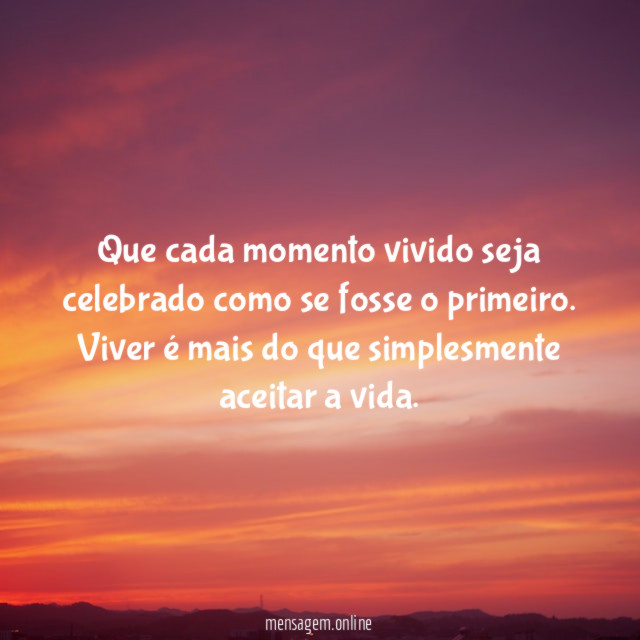Que cada momento vivido seja celebrado como se fosse o primeiro