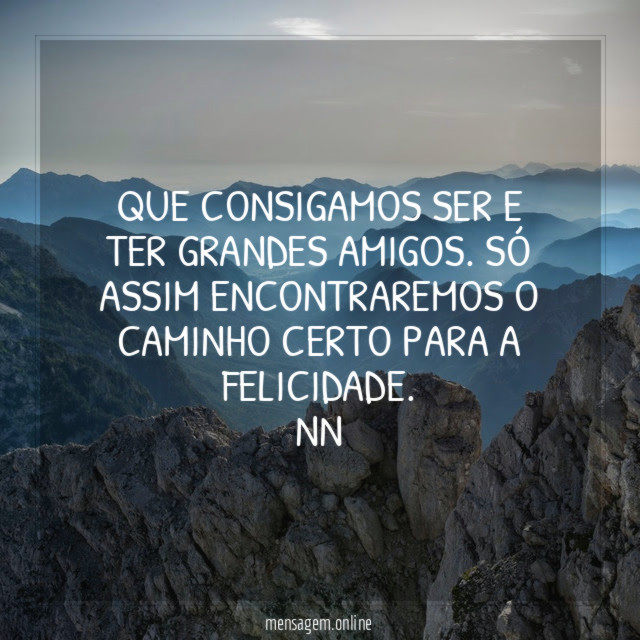 QUE CONSIGAMOS SER E TER GRANDES AMIGOS. SÓ ASSIM ENCONTRAREMOS O CAMINHO CERTO PARA A FELICIDADE.