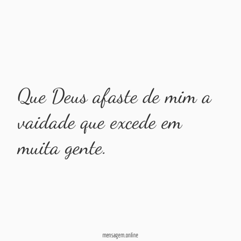 Que Deus afaste de mim a vaidade que excede em muita gente