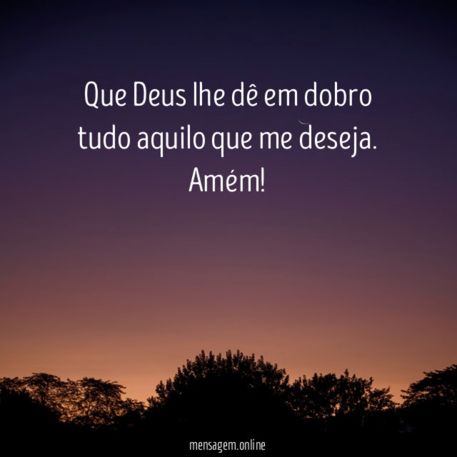 Que Deus lhe dê em dobro tudo aquilo que me deseja