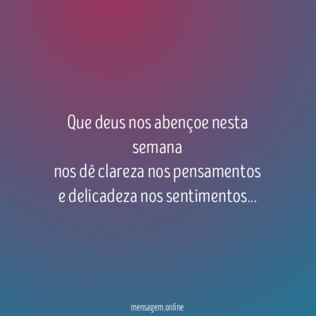 Que deus nos abençoe nesta semana
nos dê clareza nos pensamentos
e delicadeza nos sentimentos…