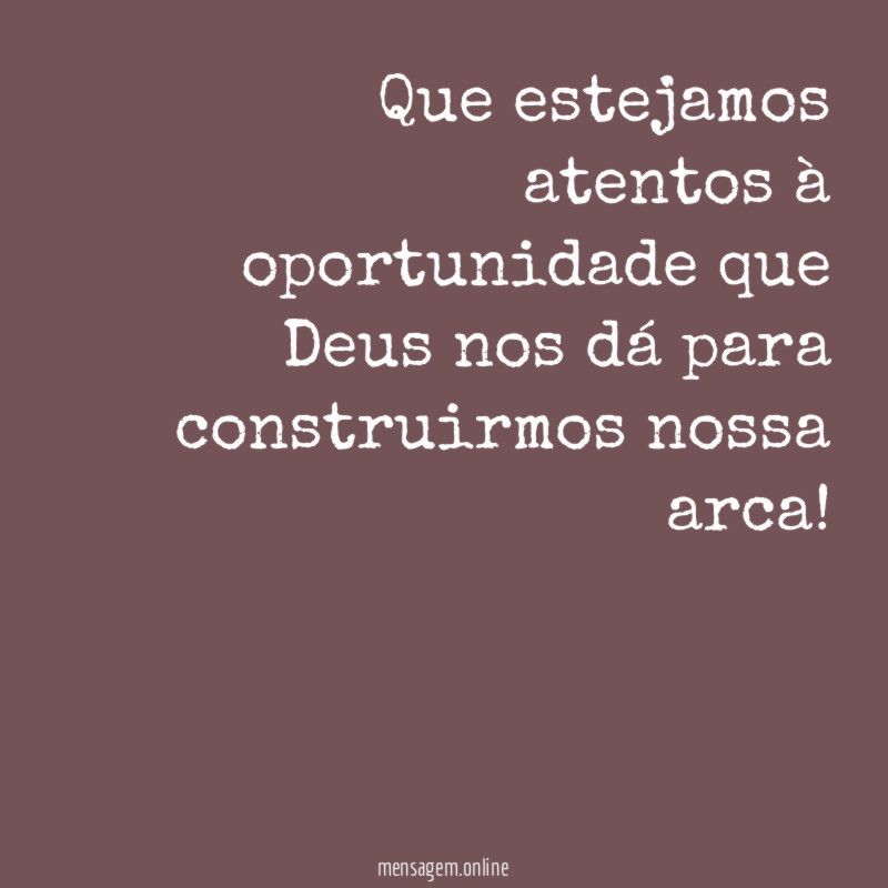 Que estejamos atentos à oportunidade que Deus nos dá para construirmos nossa arca