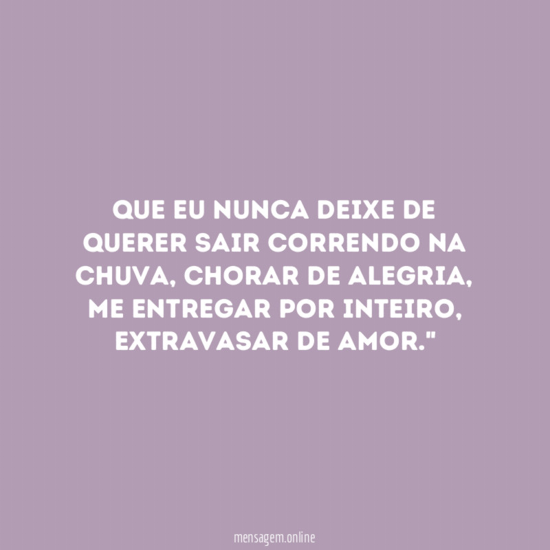 "Que eu nunca deixe de querer sair correndo na chuva, chorar de alegria, me entregar por inteiro, extravasar de amor."