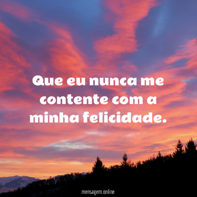 Que eu nunca me contente com a minha felicidade