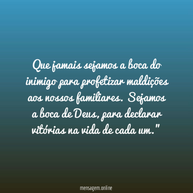 "Que jamais sejamos a boca do inimigo para profetizar maldições aos nossos familiares. Sejamos a boca de Deus, para declarar vitórias na vida de cada um."