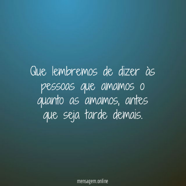 Que lembremos de dizer às pessoas que amamos o quanto as amamos