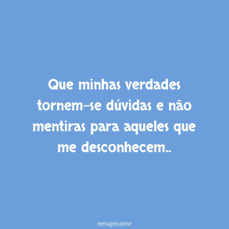 Que minhas verdades tornem-se dúvidas e não mentiras